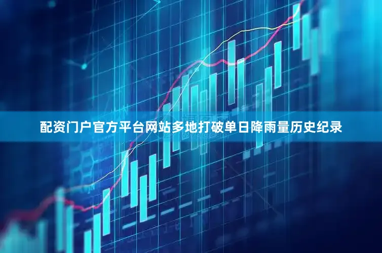 配资门户官方平台网站多地打破单日降雨量历史纪录