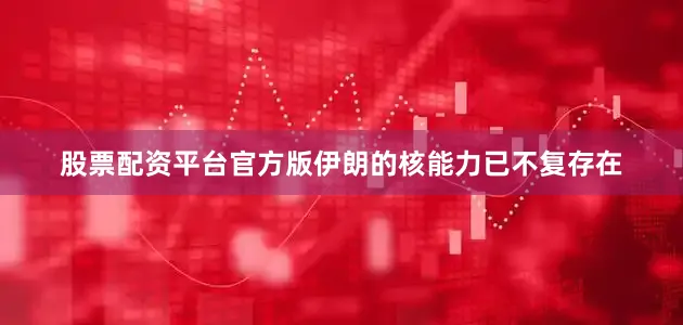 股票配资平台官方版伊朗的核能力已不复存在