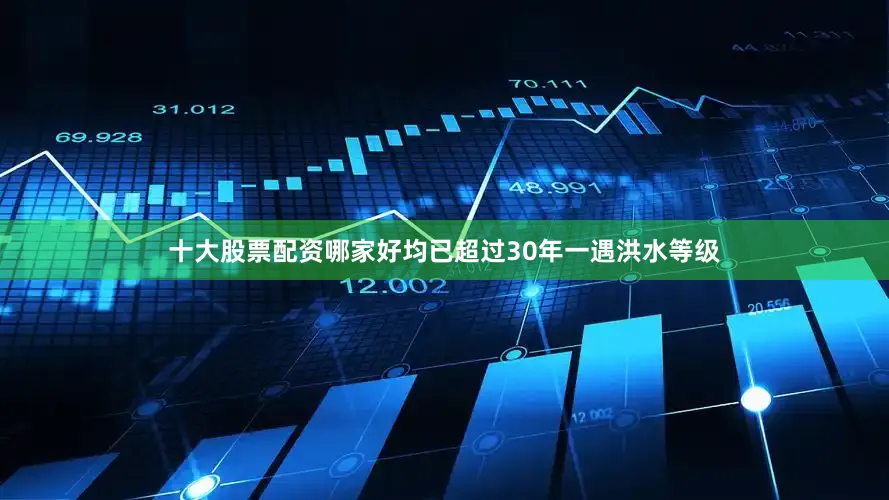 十大股票配资哪家好均已超过30年一遇洪水等级