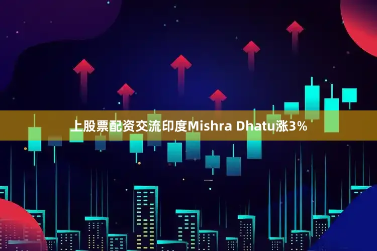 上股票配资交流印度Mishra Dhatu涨3%
