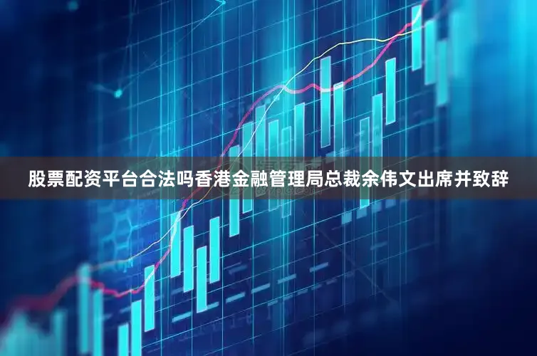 股票配资平台合法吗香港金融管理局总裁余伟文出席并致辞