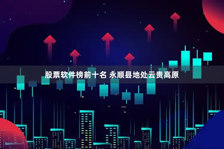 股票软件榜前十名 永顺县地处云贵高原