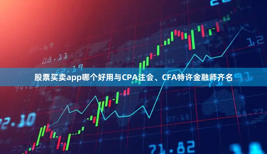 股票买卖app哪个好用与CPA注会、CFA特许金融师齐名