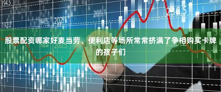 股票配资哪家好麦当劳、便利店等场所常常挤满了争相购买卡牌的孩子们