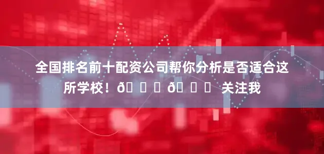 全国排名前十配资公司帮你分析是否适合这所学校！👇📌 关注我