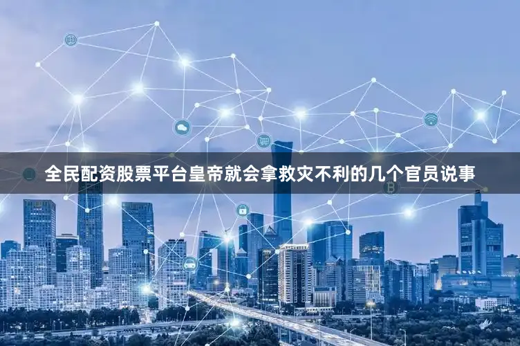 全民配资股票平台皇帝就会拿救灾不利的几个官员说事