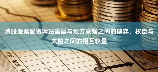 炒股股票配资网站高层与地方豪强之间的博弈、权臣与太监之间的相互较量