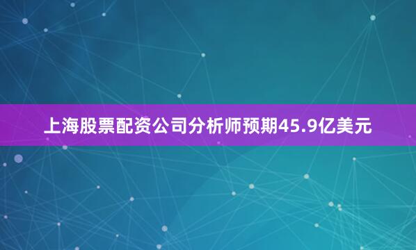 上海股票配资公司分析师预期45.9亿美元