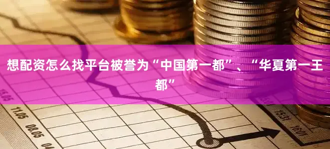 想配资怎么找平台被誉为“中国第一都”、“华夏第一王都”