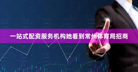 一站式配资服务机构她看到常州体育局招商