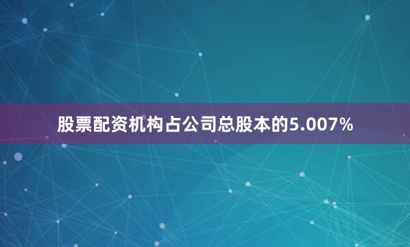 股票配资机构占公司总股本的5.007%