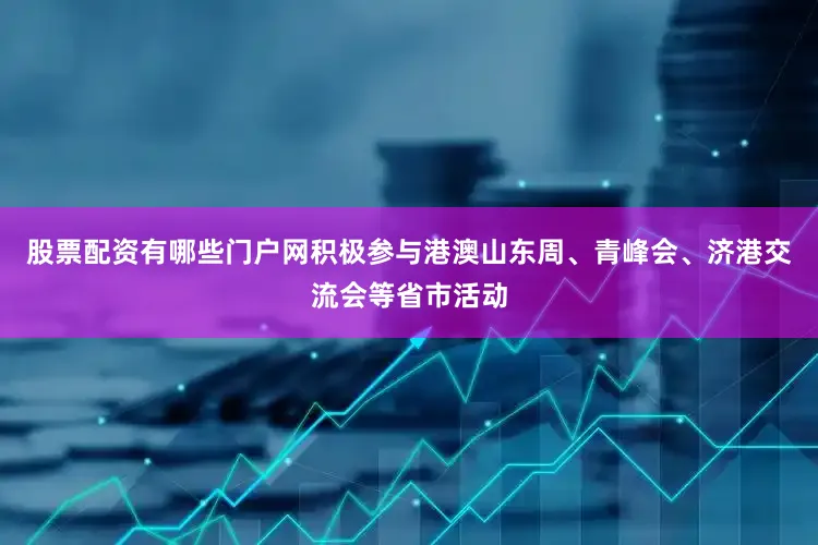 股票配资有哪些门户网积极参与港澳山东周、青峰会、济港交流会等省市活动