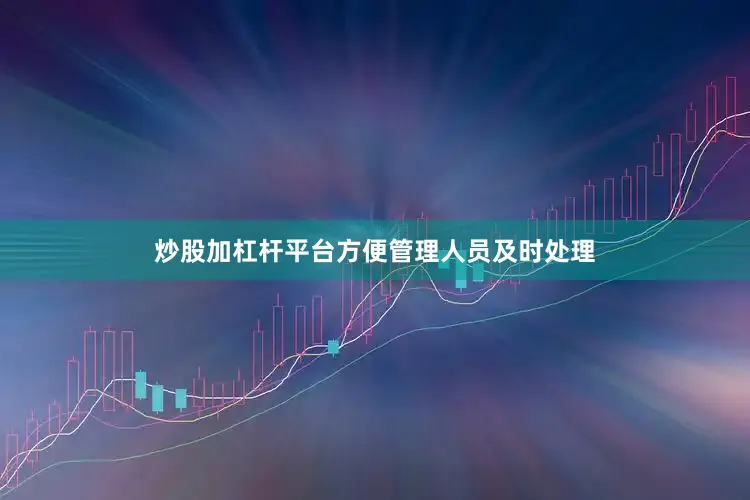 炒股加杠杆平台方便管理人员及时处理