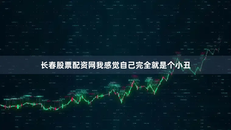 长春股票配资网我感觉自己完全就是个小丑