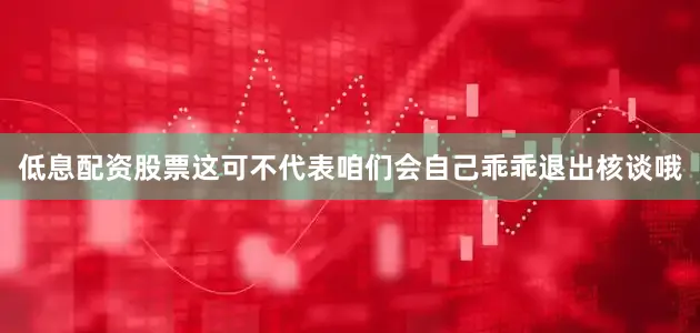 低息配资股票这可不代表咱们会自己乖乖退出核谈哦