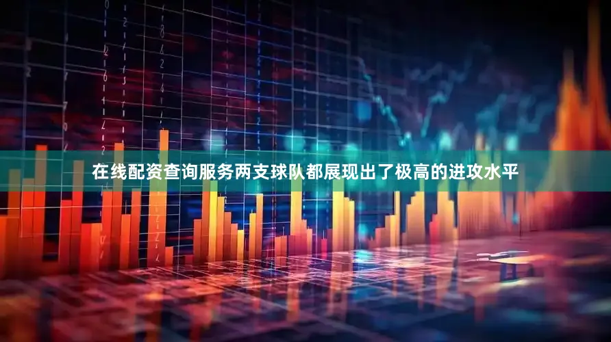 在线配资查询服务两支球队都展现出了极高的进攻水平
