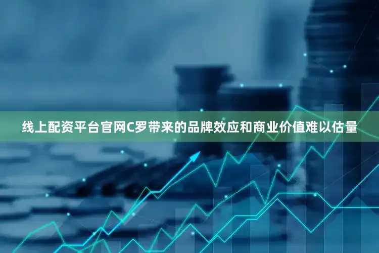 线上配资平台官网C罗带来的品牌效应和商业价值难以估量