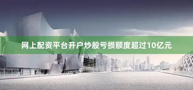 网上配资平台开户炒股亏损额度超过10亿元
