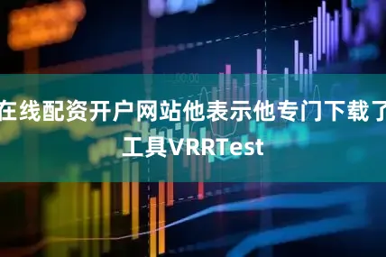 在线配资开户网站他表示他专门下载了工具VRRTest