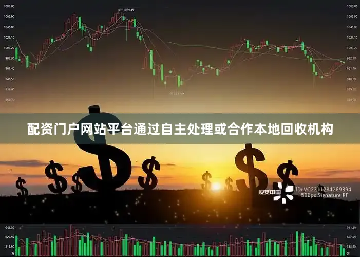 配资门户网站平台通过自主处理或合作本地回收机构