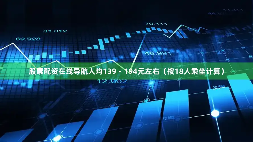 股票配资在线导航人均139 - 194元左右（按18人乘坐计算）