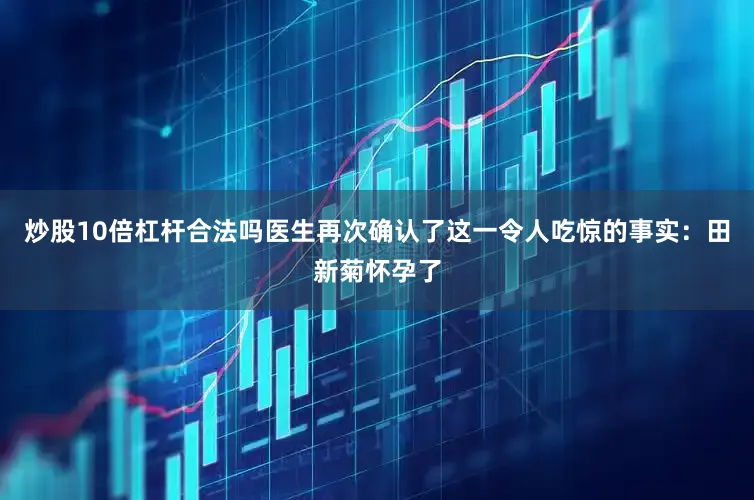 炒股10倍杠杆合法吗医生再次确认了这一令人吃惊的事实：田新菊怀孕了
