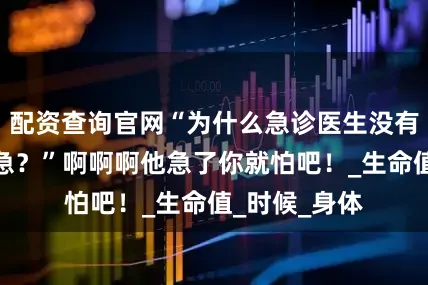 配资查询官网“为什么急诊医生没有想象中的着急？”啊啊啊他急了你就怕吧！_生命值_时候_身体