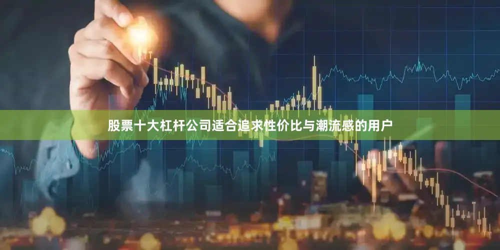 股票十大杠杆公司适合追求性价比与潮流感的用户