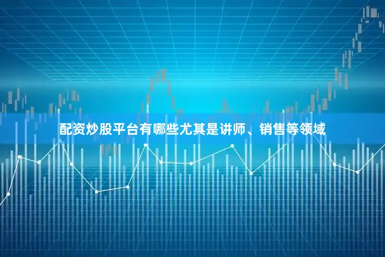 配资炒股平台有哪些尤其是讲师、销售等领域