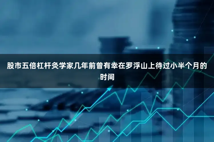 股市五倍杠杆灸学家几年前曾有幸在罗浮山上待过小半个月的时间