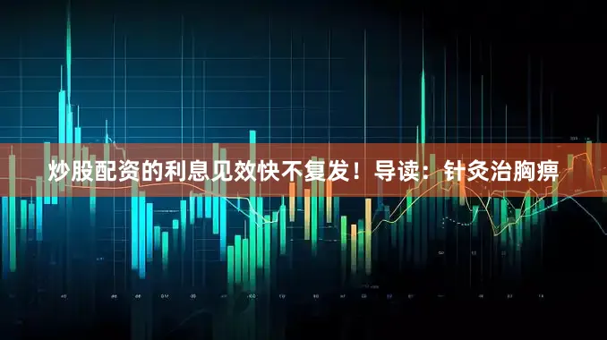 炒股配资的利息见效快不复发！导读：针灸治胸痹