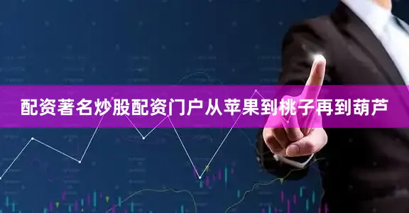 配资著名炒股配资门户从苹果到桃子再到葫芦