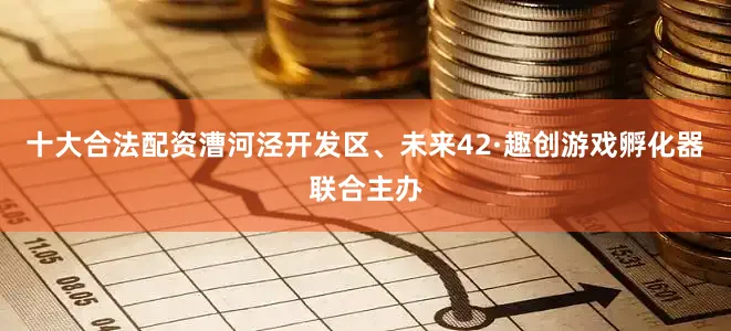 十大合法配资漕河泾开发区、未来42·趣创游戏孵化器联合主办
