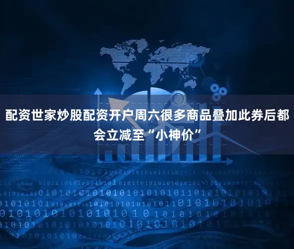 配资世家炒股配资开户周六很多商品叠加此券后都会立减至“小神价”
