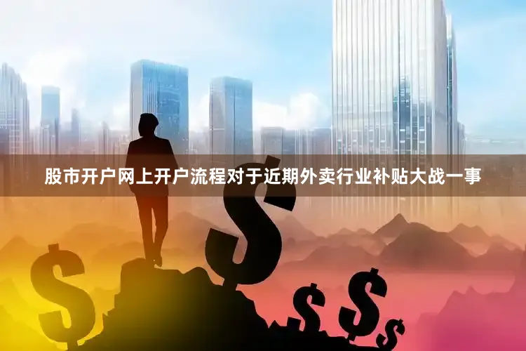 股市开户网上开户流程对于近期外卖行业补贴大战一事