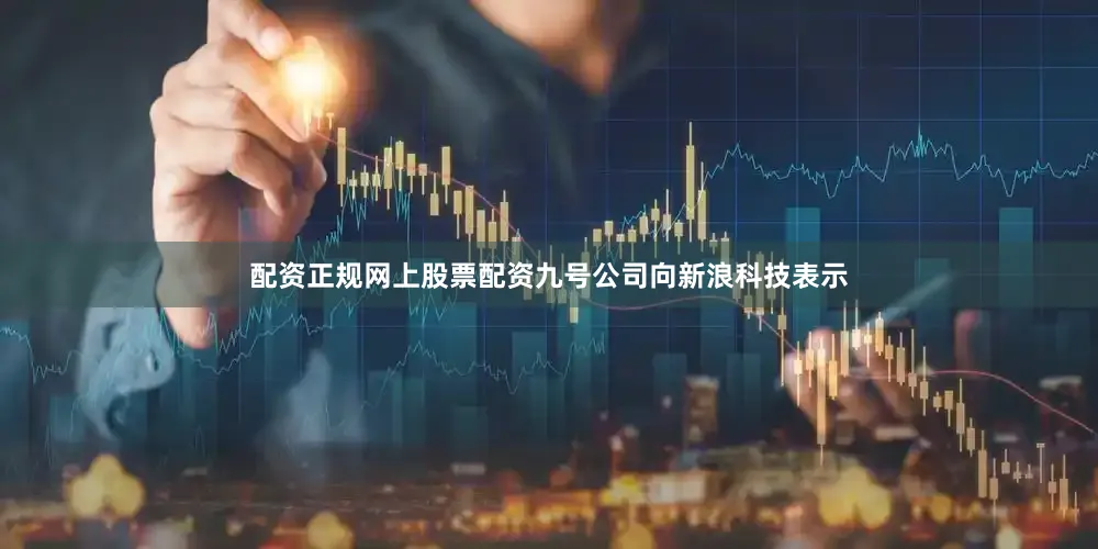 配资正规网上股票配资九号公司向新浪科技表示