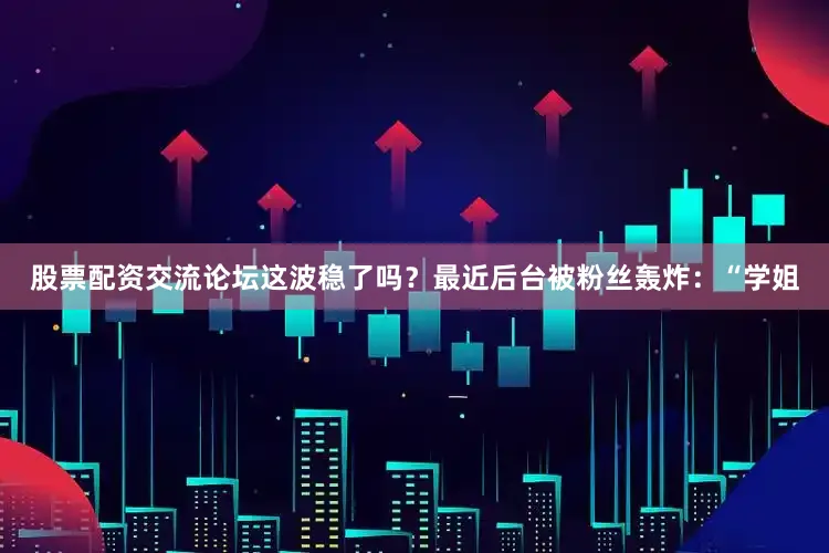 股票配资交流论坛这波稳了吗？最近后台被粉丝轰炸：“学姐