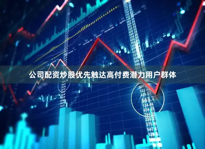 公司配资炒股优先触达高付费潜力用户群体