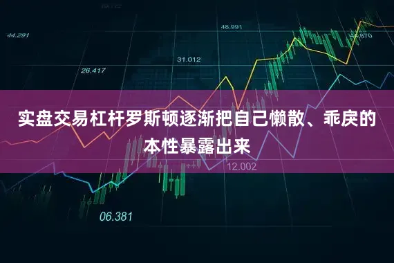 实盘交易杠杆罗斯顿逐渐把自己懒散、乖戾的本性暴露出来