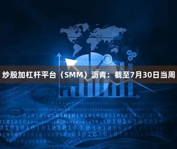 炒股加杠杆平台（SMM）　　沥青：截至7月30日当周