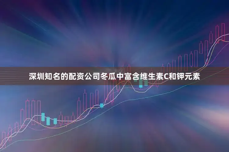 深圳知名的配资公司冬瓜中富含维生素C和钾元素