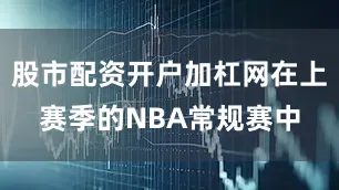 股市配资开户加杠网在上赛季的NBA常规赛中