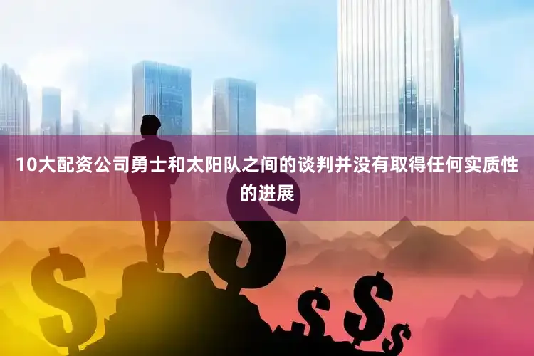 10大配资公司勇士和太阳队之间的谈判并没有取得任何实质性的进展