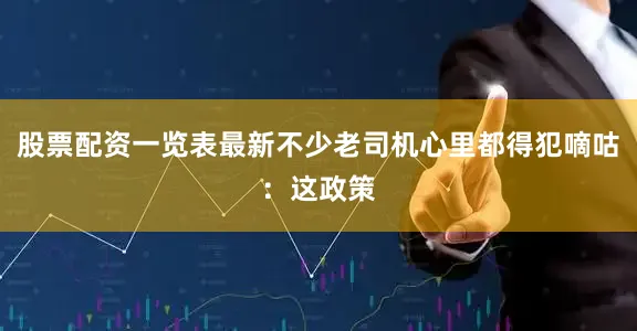 股票配资一览表最新不少老司机心里都得犯嘀咕：这政策