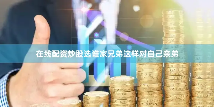 在线配资炒股选谁家兄弟这样对自己亲弟