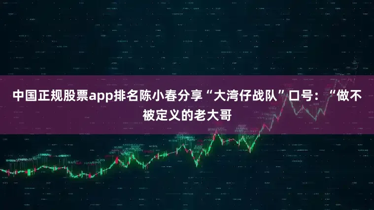 中国正规股票app排名陈小春分享“大湾仔战队”口号：“做不被定义的老大哥