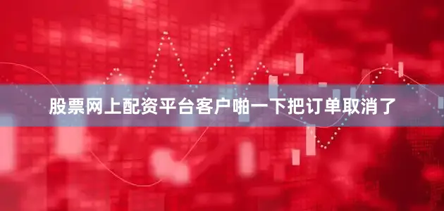 股票网上配资平台客户啪一下把订单取消了