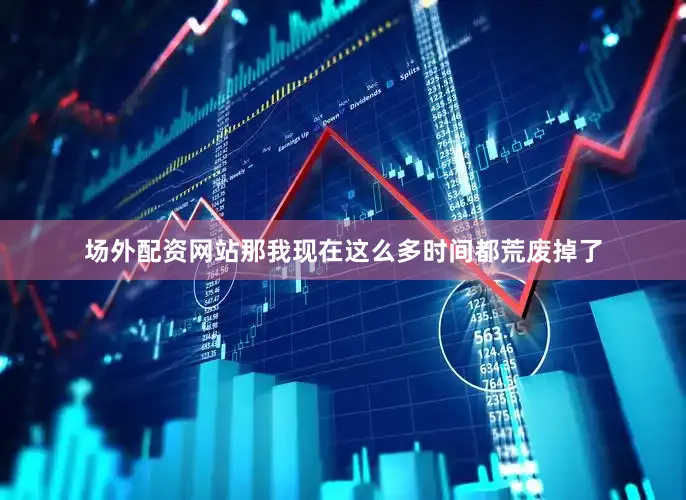 场外配资网站那我现在这么多时间都荒废掉了