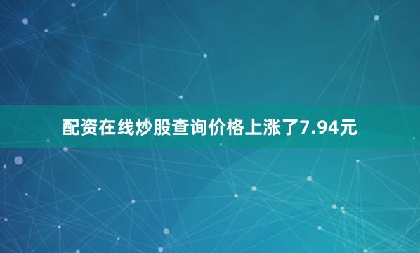 配资在线炒股查询价格上涨了7.94元