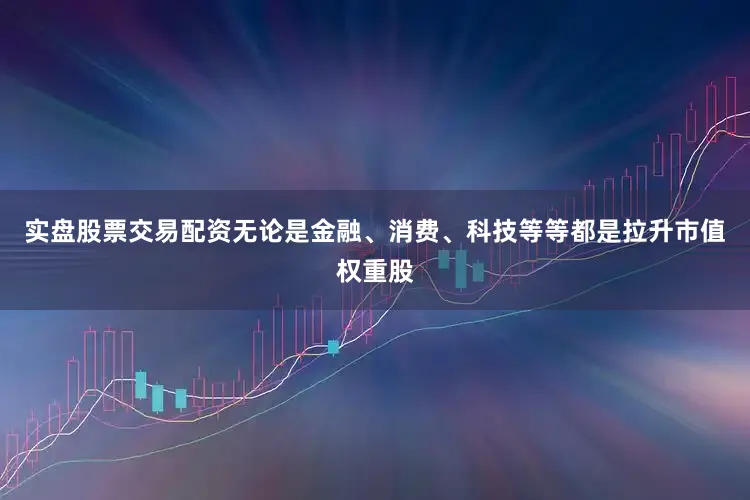 实盘股票交易配资无论是金融、消费、科技等等都是拉升市值权重股